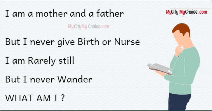 I am a mother and a father BUT I never give Birth or Nurse I am Rarely still But I never Wander WHAT AM I ?