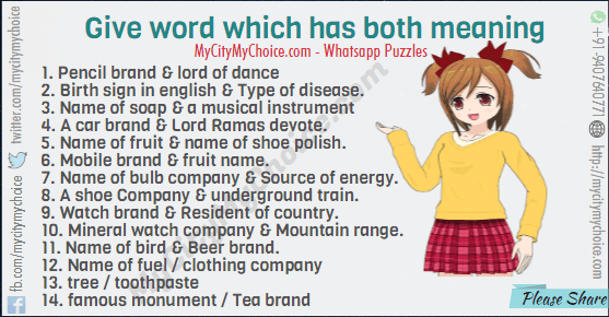 Give word which has both meaning 1. Pencil brand & lord of dance 2. Birth sign in english & Type of disease. 3. Name of soap & a musical instrument 4. A car brand & Lord Ramas devote. 5. Name of fruit & name of shoe polish. 6. Mobile brand & fruit name. 7. Name of bulb company & Source of energy. 8. A shoe Company & underground train. 9. Watch brand & Resident of country. 10. Mineral watch company & Mountain range. 11. Name of bird & Beer brand. 12. Name of fuel / clothing company 13. tree / toothpaste 14. famous monument / Tea brand