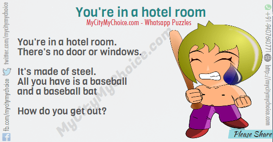 You're in a hotel room. There's no door or windows. It's made of steel. All you have is a baseball and a baseball bat. How do you get out?