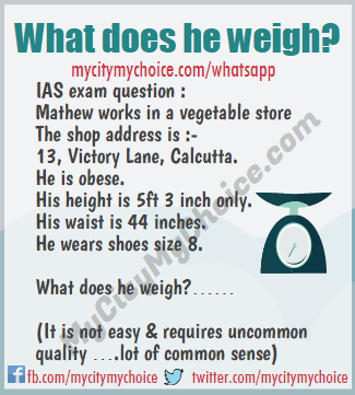 IAS exam question : Mathew works in a vegetable store The shop address is :- 13, Victory Lane, Calcutta. He is obese. His height is 5ft 3 inch only. His waist is 44 inches. He wears shoes size 8. What does he weigh?…… (It is not easy & requires uncommon quality ….lot of common sense)