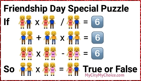 Friendship Day Special Puzzle If 👫 x 👫 / 👫 = 6⃣ 👬 + 👬 x 👬 = 6⃣ 👭 x 👭 - 👭 = 6⃣ So 👬 x 👭 = 👫 True or False