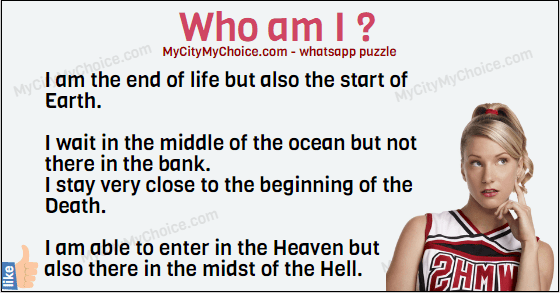 I am the end of life but also the start of Earth. I wait in the middle of the ocean but not there in the bank. I stay very close to the beginning of the Death. I am able to enter in the Heaven but also there in the midst of the Hell. Who am I ?