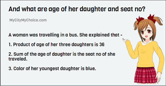 A woman was travelling in a bus. She explained that - 1. Product of age of her three daughters is 36 2. Sum of the age of daughter is the seat no of she traveled. 3. Color of her youngest daughter is blue.