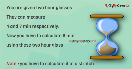 You are given two hour glasses They can measure 4 and 7 min respectively. Now you have to calculate 9 min using these two hour glass Note      :   you have to calculate it at a stretch