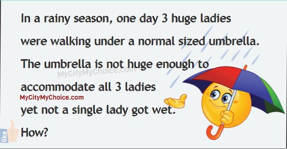 In a rainy season, one day 3 huge ladies   were walking under a normal sized umbrella.  The umbrella is not huge enough to   accommodate all 3 ladies  yet not a single lady got wet.  How?