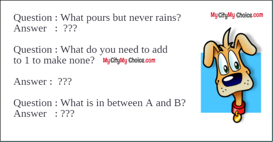 What pours but never rains? Answer : A flask, a jug What do you need to add to 1 to make none? Answer :  N   (n + one = none) What is in between A and B?