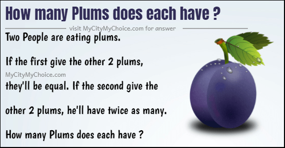 How many Plums does each have ? Two People are eating plums. If the first give the other 2 plums, they'll be equal. If the second give the other 2 plums, he'll have twice as many. How many Plums does each have ?